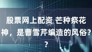 股票网上配资 芒种祭花神，是曹雪芹编造的风俗？