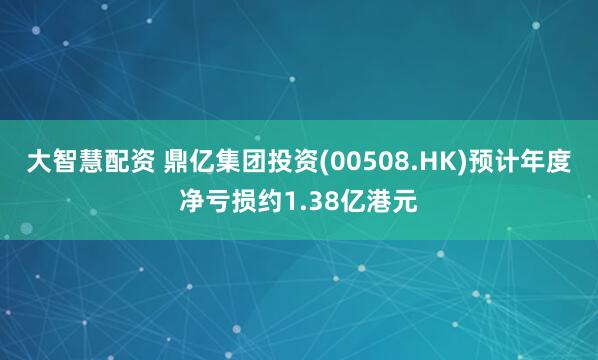 大智慧配资 鼎亿集团投资(00508.HK)预计年度净亏损约1.38亿港元