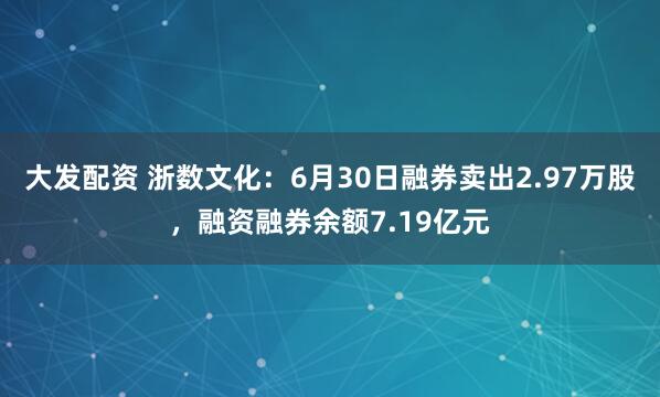 大发配资 浙数文化：6月30日融券卖出2.97万股，融资融券余额7.19亿元