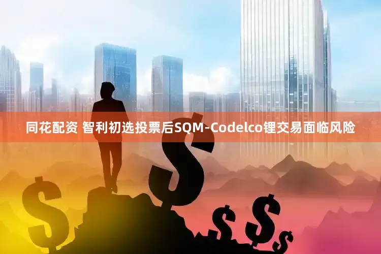 同花配资 智利初选投票后SQM-Codelco锂交易面临风险