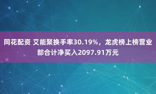 同花配资 艾能聚换手率30.19%，龙虎榜上榜营业部合计净买入2097.91万元