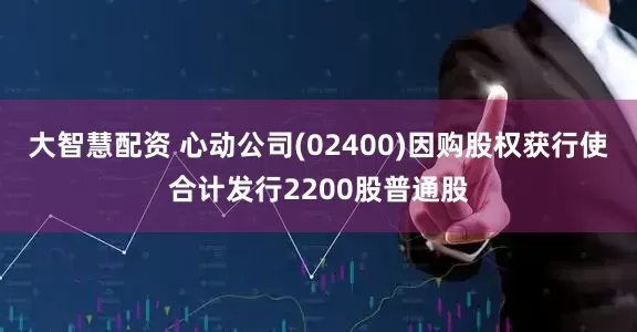大智慧配资 心动公司(02400)因购股权获行使合计发行2200股普通股