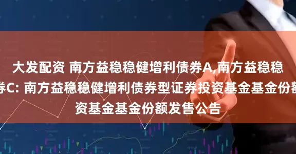 大发配资 南方益稳稳健增利债券A,南方益稳稳健增利债券C: 南方益稳稳健增利债券型证券投资基金基金份额发售公告