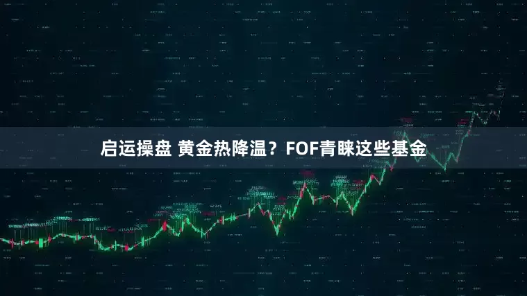 启运操盘 黄金热降温？FOF青睐这些基金