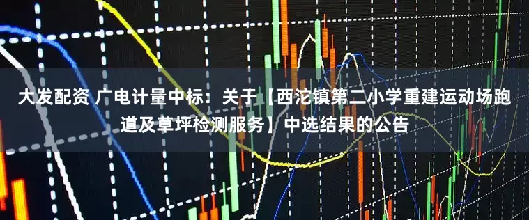 大发配资 广电计量中标：关于【西沱镇第二小学重建运动场跑道及草坪检测服务】中选结果的公告