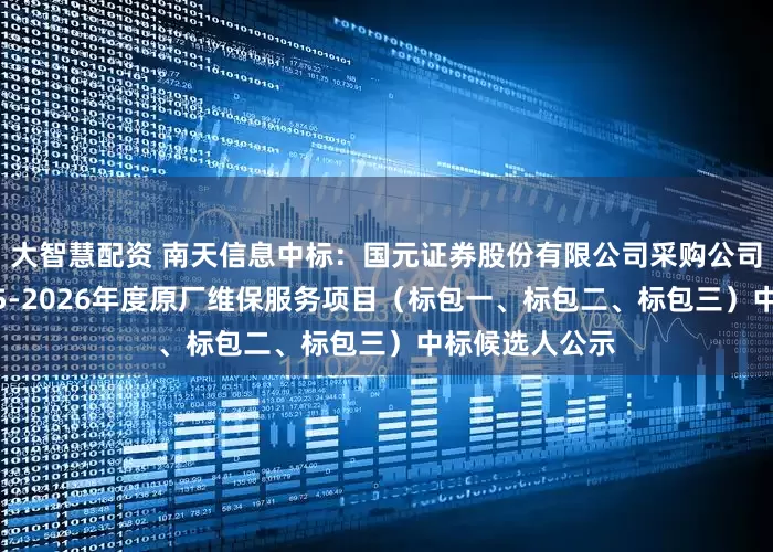 大智慧配资 南天信息中标：国元证券股份有限公司采购公司核心设备2025-2026年度原厂维保服务项目（标包一、标包二、标包三）中标候选人公示