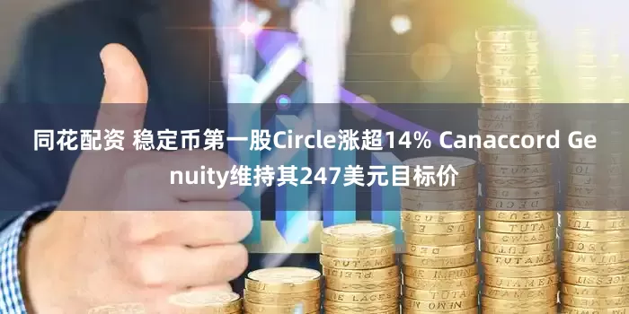 同花配资 稳定币第一股Circle涨超14% Canaccord Genuity维持其247美元目标价