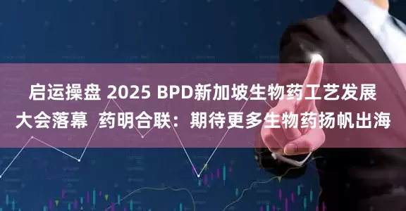 启运操盘 2025 BPD新加坡生物药工艺发展大会落幕  药明合联：期待更多生物药扬帆出海