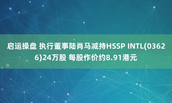 启运操盘 执行董事陆肖马减持HSSP INTL(03626)24万股 每股作价约8.91港元