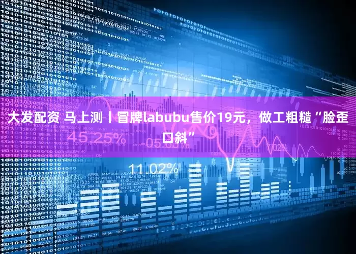 大发配资 马上测丨冒牌labubu售价19元，做工粗糙“脸歪口斜”